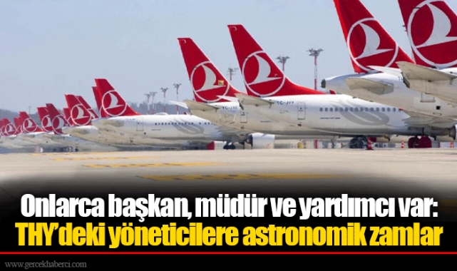 Onlarca başkan, müdür ve yardımcı var: THY’deki yöneticilere astronomik zamlar
