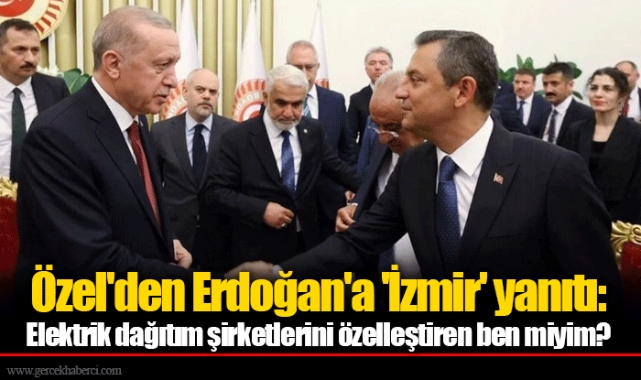 Özel'den Erdoğan'a 'İzmir' yanıtı: Elektrik dağıtım şirketlerini özelleştiren ben miyim?