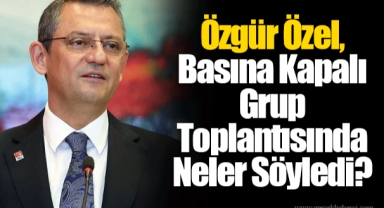 Özgür Özel, Basına Kapalı Grup Toplantısında Neler Söyledi?