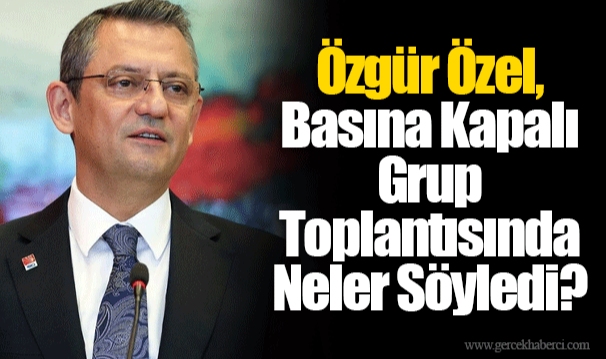 Özgür Özel, Basına Kapalı Grup Toplantısında Neler Söyledi?