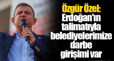 Özgür Özel: Erdoğan'ın talimatıyla belediyelerimize darbe girişimi var
