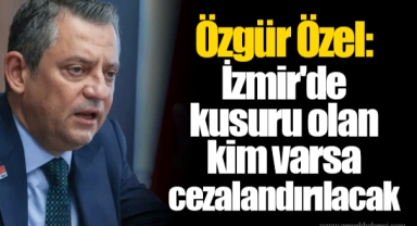 Özgür Özel: İzmir'de kusuru olan kim varsa cezalandırılacak