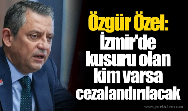 Özgür Özel: İzmir'de kusuru olan kim varsa cezalandırılacak