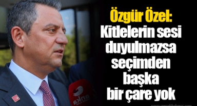 Özgür Özel: Kitlelerin sesi duyulmazsa seçimden başka bir çare yok