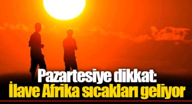 Pazartesiye dikkat: İlave Afrika sıcakları geliyor