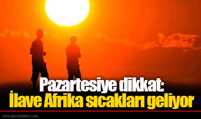 Pazartesiye dikkat: İlave Afrika sıcakları geliyor