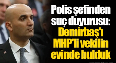 Polis şefinden suç duyurusu: Demirbaş'ı MHP'li vekilin evinde bulduk
