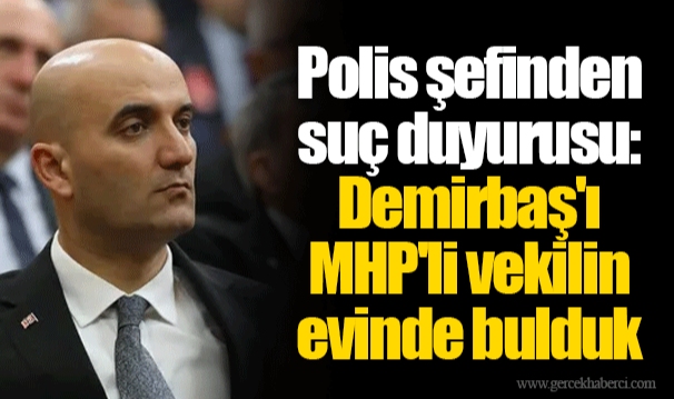 Polis şefinden suç duyurusu: Demirbaş'ı MHP'li vekilin evinde bulduk