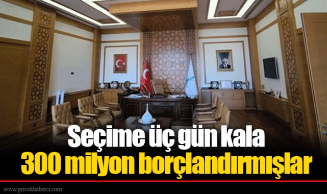 Seçime üç gün kala 300 milyon borçlandırmışlar