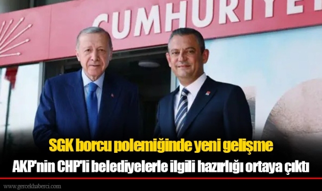 SGK borcu polemiğinde yeni gelişme: AKP'nin CHP'li belediyelerle ilgili hazırlığı ortaya çıktı