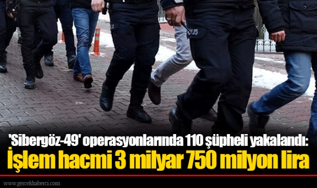 'Sibergöz-49' operasyonlarında 110 şüpheli yakalandı: İşlem hacmi 3 milyar 750 milyon lira