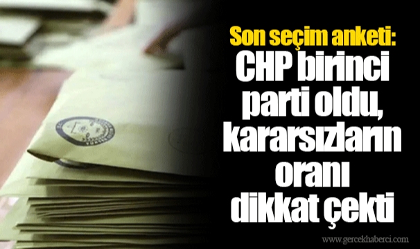 Son seçim anketi: CHP birinci parti oldu, kararsızların oranı dikkat çekti