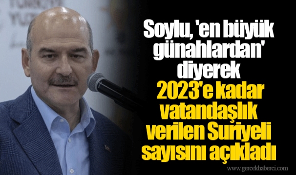 Soylu, 'en büyük günahlardan' diyerek 2023'e kadar vatandaşlık verilen Suriyeli sayısını açıkladı