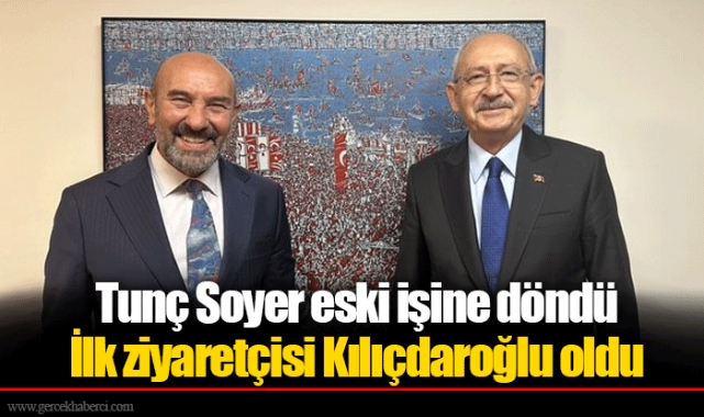 Tunç Soyer eski işine döndü... İlk ziyaretçisi Kılıçdaroğlu oldu