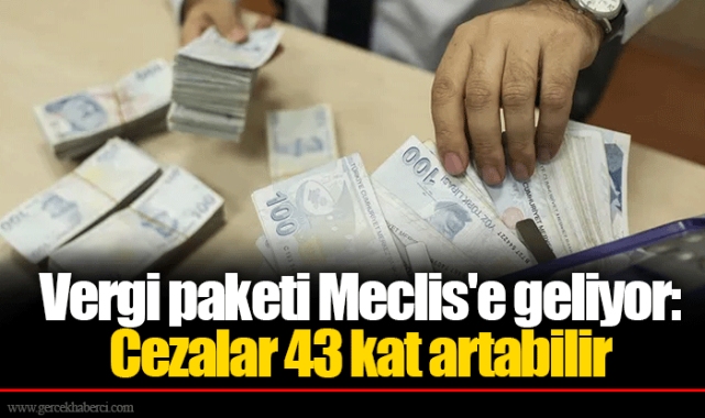 Vergi paketi Meclis'e geliyor: Cezalar 43 kat artabilir