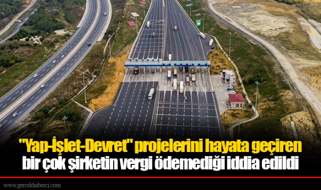 "Yap-İşlet-Devret" projelerini hayata geçiren bir çok şirketin vergi ödemediği iddia edildi