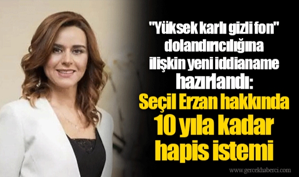 "Yüksek karlı gizli fon" dolandırıcılığına ilişkin yeni iddianame hazırlandı: Seçil Erzan hakkında 10 yıla kadar hapis istemi