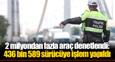 2 milyondan fazla araç denetlendi: 436 bin 589 sürücüye işlem yapıldı