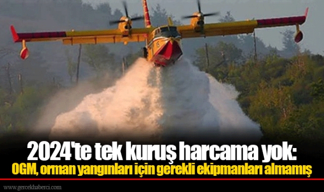 2024'te tek kuruş harcama yok: OGM, orman yangınları için gerekli ekipmanları almamış