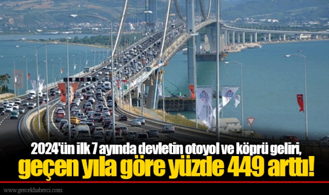 2024'ün ilk 7 ayında devletin otoyol ve köprü geliri, geçen yıla göre yüzde 449 arttı!