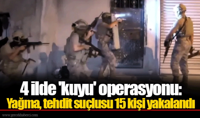 4 ilde 'kuyu' operasyonu: Yağma, tehdit suçlusu 15 kişi yakalandı