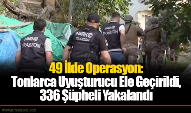 49 İlde Operasyon: Tonlarca Uyuşturucu Ele Geçirildi, 336 Şüpheli Yakalandı