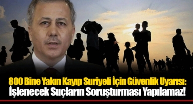 800 Bine Yakın Kayıp Suriyeli İçin Güvenlik Uyarısı: İşlenecek Suçların Soruşturması Yapılamaz!