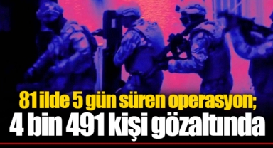 81 ilde 5 gün süren operasyon; 4 bin 491 kişi gözaltında
