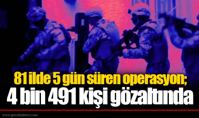 81 ilde 5 gün süren operasyon; 4 bin 491 kişi gözaltında