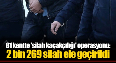 81 kentte 'silah kaçakçılığı' operasyonu: 2 bin 269 silah ele geçirildi