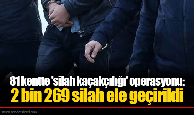 81 kentte 'silah kaçakçılığı' operasyonu: 2 bin 269 silah ele geçirildi