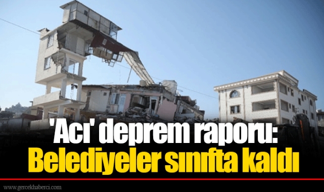 'Acı' deprem raporu: Belediyeler sınıfta kaldı