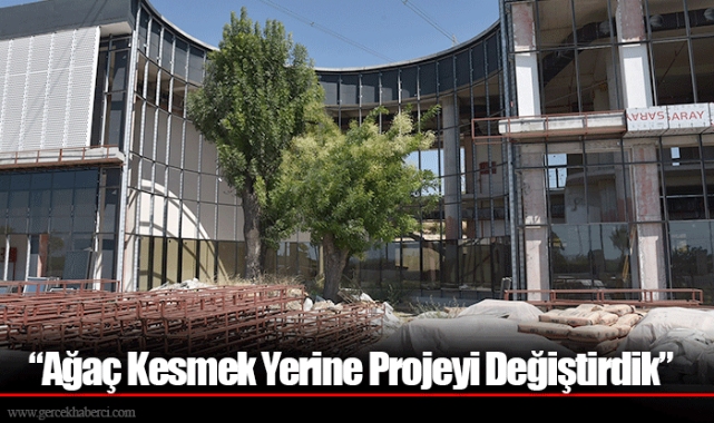 “Ağaç Kesmek Yerine Projeyi Değiştirdik”