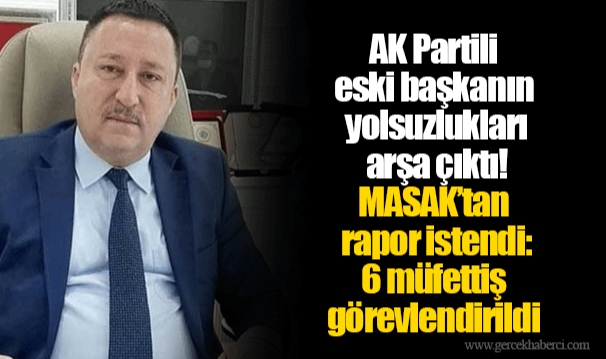 AK Partili eski başkanın yolsuzlukları arşa çıktı! MASAK’tan rapor istendi: 6 müfettiş görevlendirildi