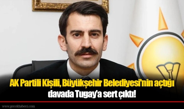 AK Partili Kişili, Büyükşehir Belediyesi'nin açtığı davada Tugay'a sert çıktı!  "Kendisine mübah; başkasına haram!"
