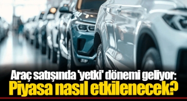 Araç satışında 'yetki' dönemi geliyor: Piyasa nasıl etkilenecek?