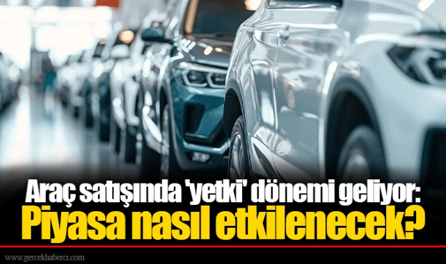 Araç satışında 'yetki' dönemi geliyor: Piyasa nasıl etkilenecek?