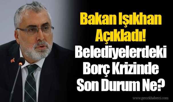 Bakan Işıkhan Açıkladı! Belediyelerdeki Borç Krizinde Son Durum Ne?