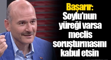 Başarır: Soylu’nun yüreği varsa meclis soruşturmasını kabul etsin