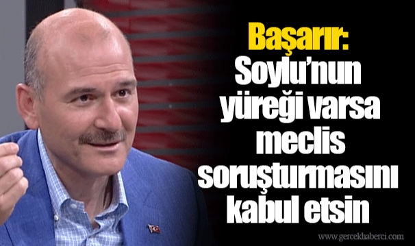 Başarır: Soylu’nun yüreği varsa meclis soruşturmasını kabul etsin