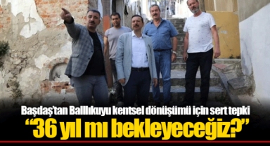 Başdaş’tan Balllıkuyu kentsel dönüşümü için sert tepki “36 yıl mı bekleyeceğiz?”