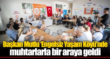 Başkan Mutlu ‘Engelsiz Yaşam Köyü’nde muhtarlarla bir araya geldi