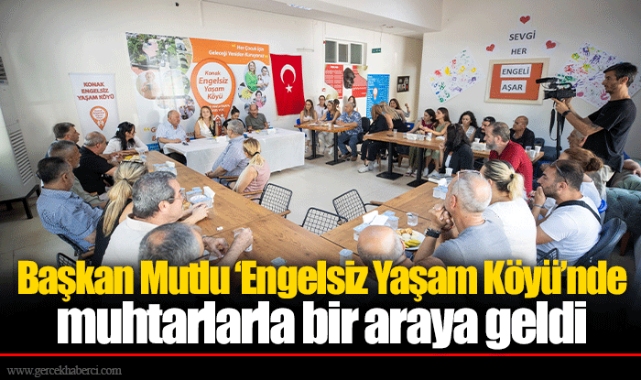 Başkan Mutlu ‘Engelsiz Yaşam Köyü’nde muhtarlarla bir araya geldi