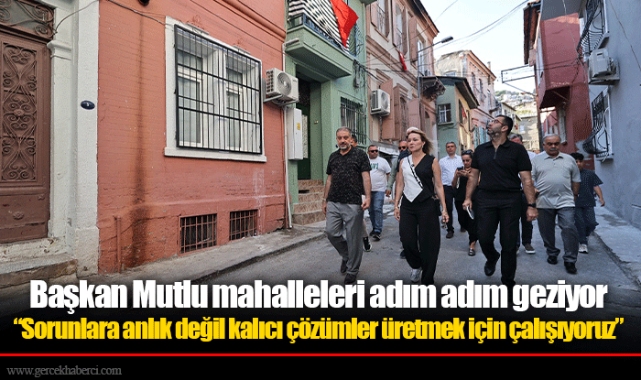 Başkan Mutlu mahalleleri adım adım geziyor