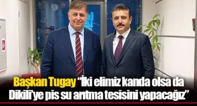 Başkan Tugay “İki elimiz kanda olsa da Dikili’ye pis su arıtma tesisini yapacağız.”