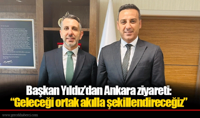 Başkan Yıldız’dan Ankara ziyareti: “Geleceği ortak akılla şekillendireceğiz”
