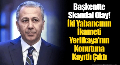 Başkentte Skandal Olay! İki Yabancının İkameti Yerlikaya'nın Konutuna Kayıtlı Çıktı