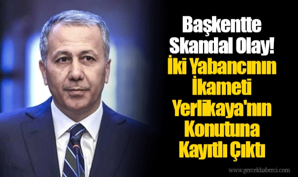 Başkentte Skandal Olay! İki Yabancının İkameti Yerlikaya'nın Konutuna Kayıtlı Çıktı