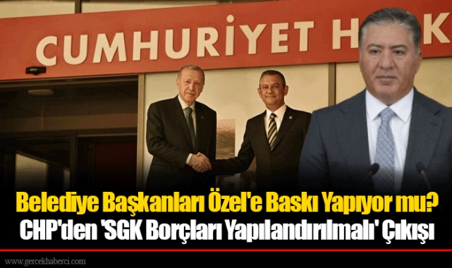 Belediye Başkanları Özel'e Baskı Yapıyor mu? CHP'den 'SGK Borçları Yapılandırılmalı' Çıkışı