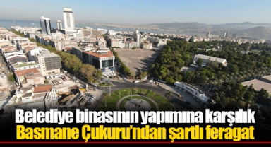 Belediye binasının yapımına karşılık Basmane Çukuru’ndan şartlı feragat